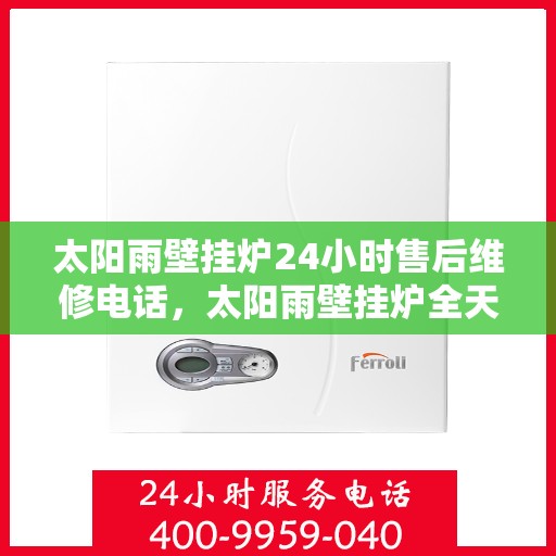 太阳雨壁挂炉24小时售后维修电话，太阳雨壁挂炉全天候售后维修服务热线