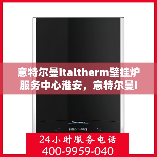 意特尔曼italtherm壁挂炉服务中心淮安，意特尔曼italtherm壁挂炉淮安服务中心，专业维修与保养一站式解决方案