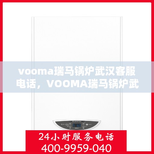 vooma瑞马锅炉武汉客服电话，VOOMA瑞马锅炉武汉客服热线及咨询专线。