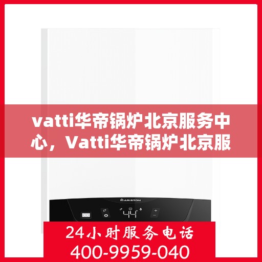vatti华帝锅炉北京服务中心，Vatti华帝锅炉北京服务中心，专业维修与优质服务并行