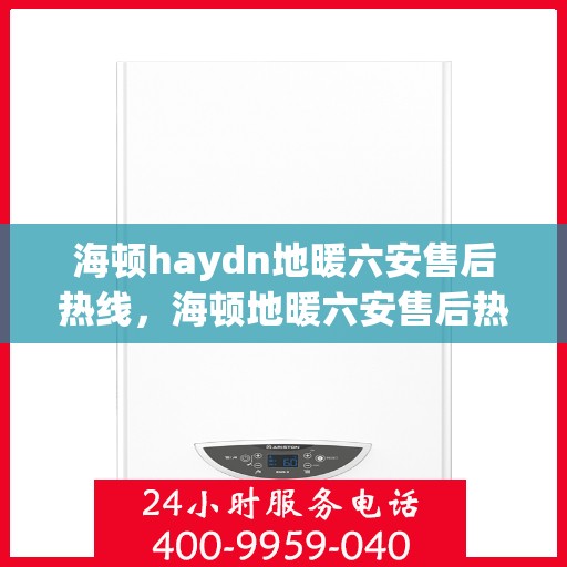 海顿haydn地暖六安售后热线，海顿地暖六安售后热线，专业服务的温暖连接