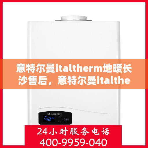 意特尔曼italtherm地暖长沙售后，意特尔曼italtherm地暖长沙售后服务中心，专业维修，贴心服务