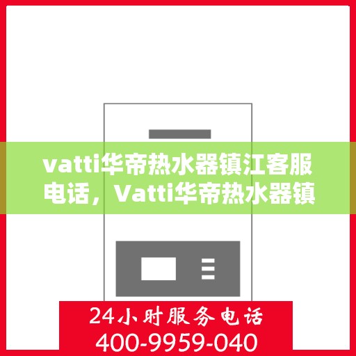 vatti华帝热水器镇江客服电话，Vatti华帝热水器镇江客服热线及咨询电话号码全解析