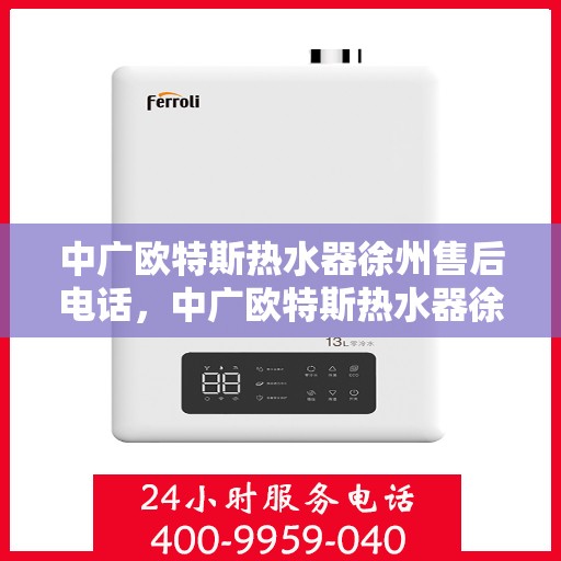 中广欧特斯热水器徐州售后电话，中广欧特斯热水器徐州售后服务中心联系电话及服务指南