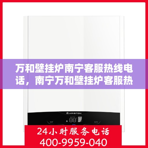 万和壁挂炉南宁客服热线电话，南宁万和壁挂炉客服热线电话，专业维修与售后支持团队为您服务
