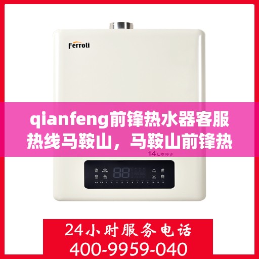 qianfeng前锋热水器客服热线马鞍山，马鞍山前锋热水器客服热线专线解析