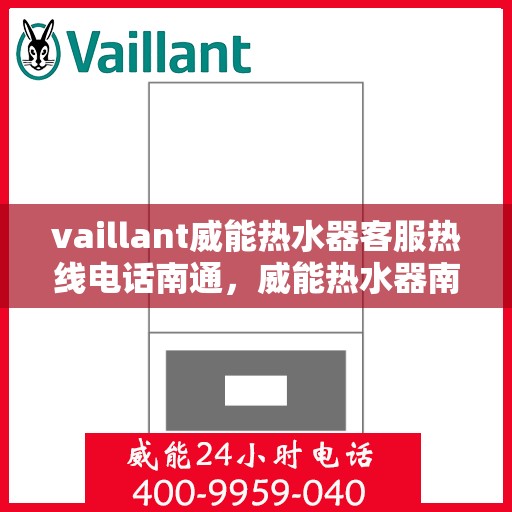 vaillant威能热水器客服热线电话南通，威能热水器南通客服热线电话及售后维修服务指南