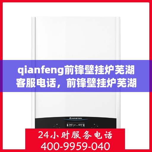 qianfeng前锋壁挂炉芜湖客服电话，前锋壁挂炉芜湖客服热线及售后支持指南