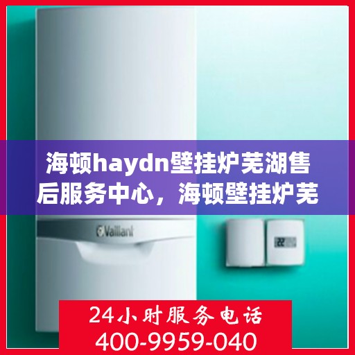 海顿haydn壁挂炉芜湖售后服务中心，海顿壁挂炉芜湖售后服务中心，专业维修与贴心服务