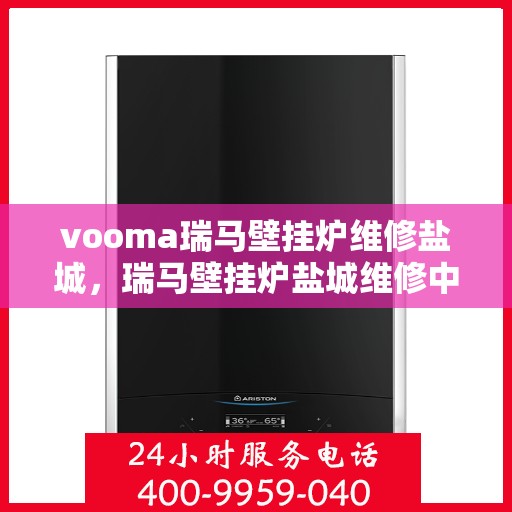 vooma瑞马壁挂炉维修盐城，瑞马壁挂炉盐城维修中心，专业解决您的壁挂炉问题