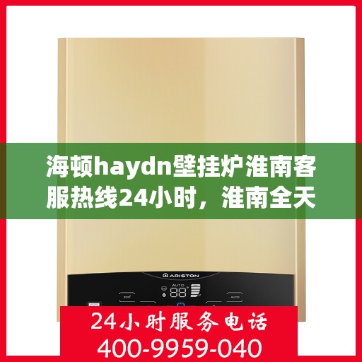 海顿haydn壁挂炉淮南客服热线24小时，淮南全天候海顿壁挂炉客服热线，贴心服务，温暖您的每一天