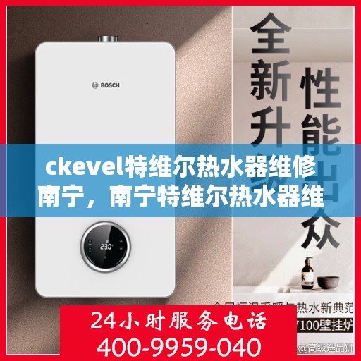 ckevel特维尔热水器维修南宁，南宁特维尔热水器维修服务详解，专业解决ckevel热水器问题