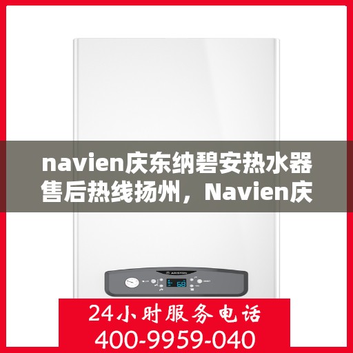 navien庆东纳碧安热水器售后热线扬州，Navien庆东纳碧安热水器扬州售后热线及维修服务指南