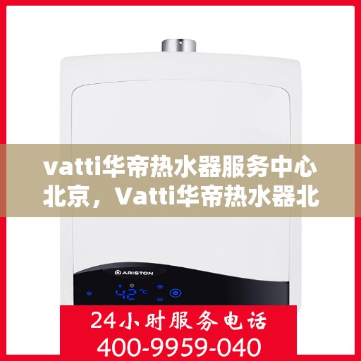 vatti华帝热水器服务中心北京，Vatti华帝热水器北京服务中心，专业维修与售后支持