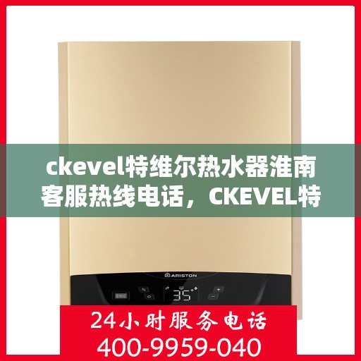ckevel特维尔热水器淮南客服热线电话，CKEVEL特维尔热水器淮南客服热线电话及售后支持全解析