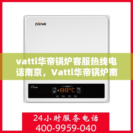 vatti华帝锅炉客服热线电话南京，Vatti华帝锅炉南京客服热线电话，专业解答，贴心服务