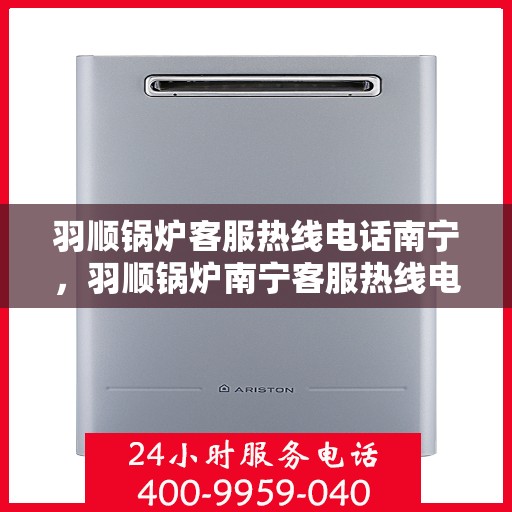羽顺锅炉客服热线电话南宁，羽顺锅炉南宁客服热线电话，专业支持与解决方案一站式服务