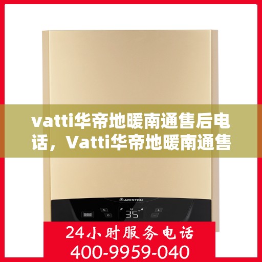 vatti华帝地暖南通售后电话，Vatti华帝地暖南通售后服务热线及电话全解析
