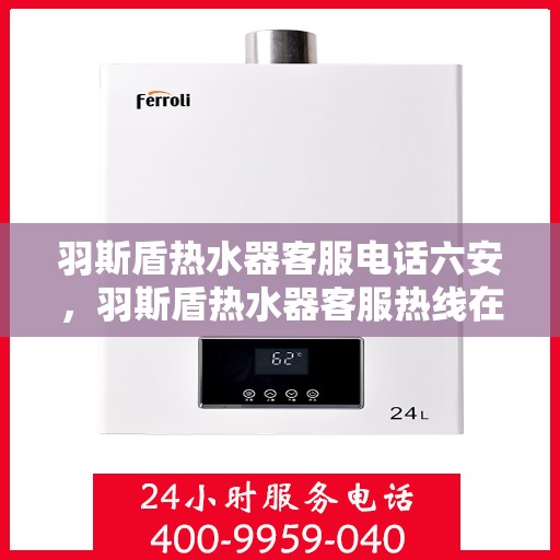 羽斯盾热水器客服电话六安，羽斯盾热水器客服热线在六安，专业团队为您解答疑问