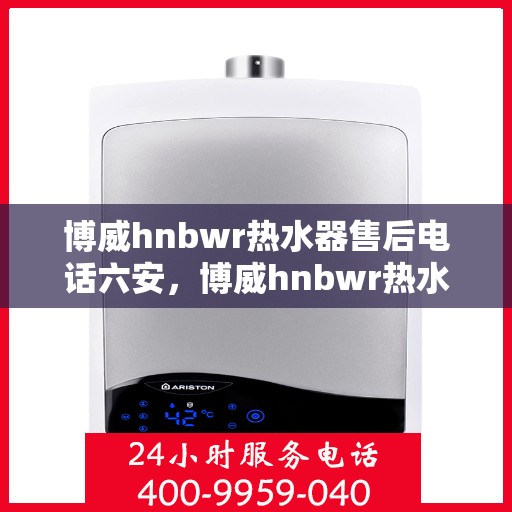 博威hnbwr热水器售后电话六安，博威hnbwr热水器六安售后专线支持服务