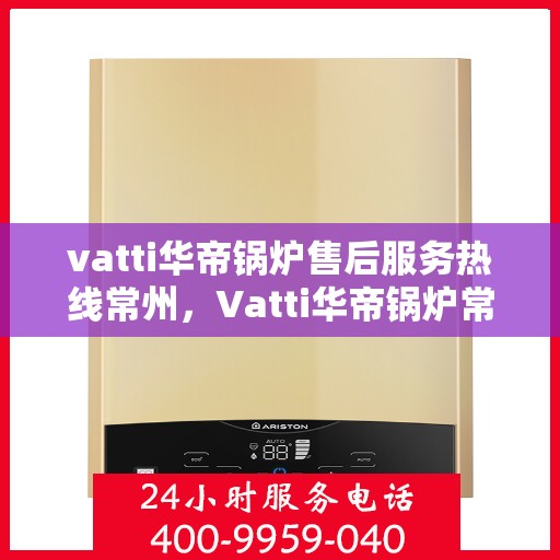 vatti华帝锅炉售后服务热线常州，Vatti华帝锅炉常州售后服务热线，专业团队，贴心服务