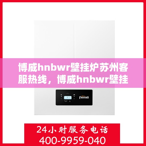 博威hnbwr壁挂炉苏州客服热线，博威hnbwr壁挂炉苏州客服热线，专业解答，贴心服务