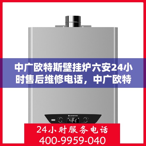 中广欧特斯壁挂炉六安24小时售后维修电话，中广欧特斯壁挂炉六安全天候售后维修服务热线及电话查询指南