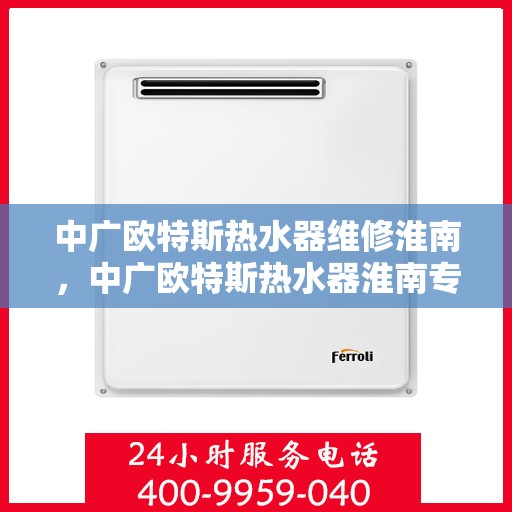 中广欧特斯热水器维修淮南，中广欧特斯热水器淮南专业维修服务