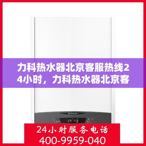 力科热水器北京客服热线24小时，力科热水器北京客服热线全天候服务支持