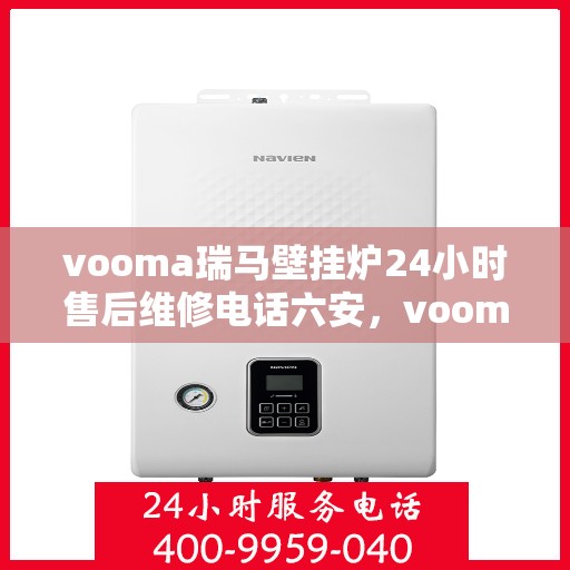 vooma瑞马壁挂炉24小时售后维修电话六安，vooma瑞马壁挂炉六安地区全天候售后维修服务热线
