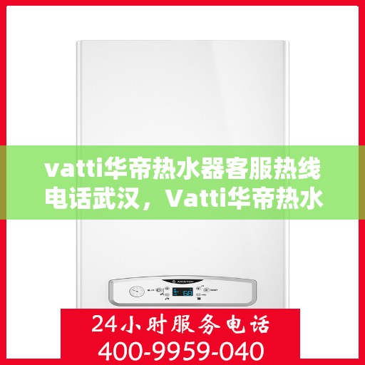 vatti华帝热水器客服热线电话武汉，Vatti华帝热水器武汉客服热线电话全解析
