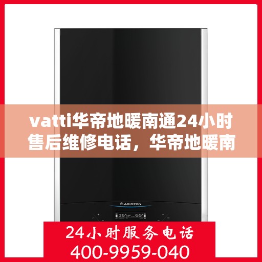 vatti华帝地暖南通24小时售后维修电话，华帝地暖南通售后维修热线全天候服务，专业解决您的地暖问题