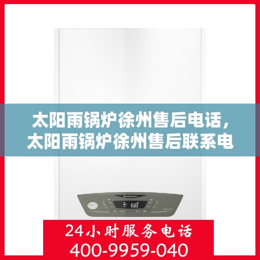 太阳雨锅炉徐州售后电话，太阳雨锅炉徐州售后联系电话及维修服务指南
