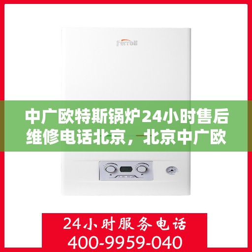 中广欧特斯锅炉24小时售后维修电话北京，北京中广欧特斯锅炉全天候售后维修服务热线公布
