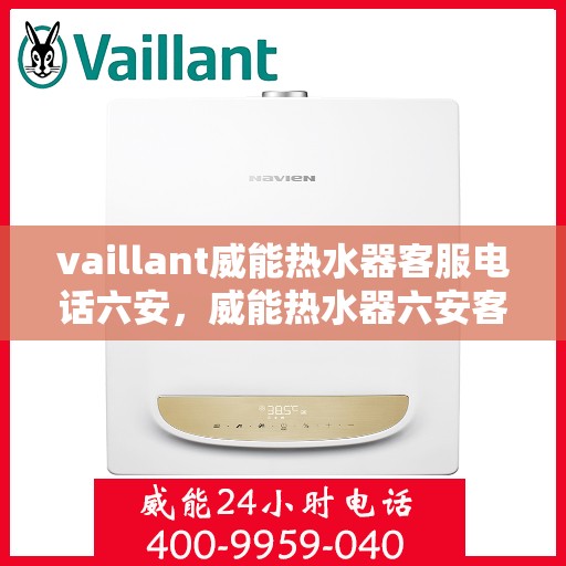 vaillant威能热水器客服电话六安，威能热水器六安客服热线全面解析，解决您的疑难问题！