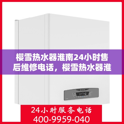 樱雪热水器淮南24小时售后维修电话，樱雪热水器淮南全天候售后维修服务热线