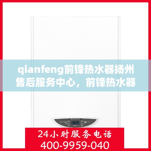 qianfeng前锋热水器扬州售后服务中心，前锋热水器扬州售后服务中心，专业维修，贴心服务