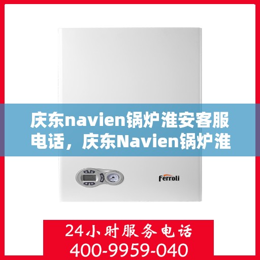 庆东navien锅炉淮安客服电话，庆东Navien锅炉淮安客服热线——专业解答，贴心服务