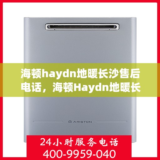 海顿haydn地暖长沙售后电话，海顿Haydn地暖长沙售后服务热线解析