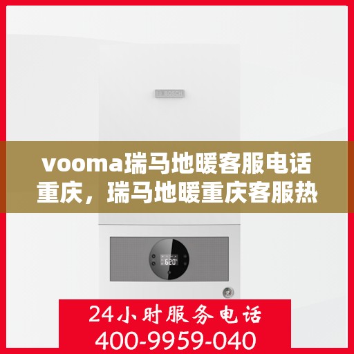 vooma瑞马地暖客服电话重庆，瑞马地暖重庆客服热线全面解析，解决您的地暖咨询需求