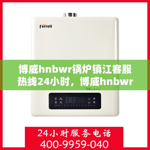 博威hnbwr锅炉镇江客服热线24小时，博威hnbwr锅炉镇江24小时客服热线，专业解答您的疑惑