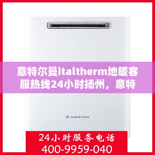 意特尔曼italtherm地暖客服热线24小时扬州，意特尔曼italtherm地暖扬州客服热线全天候服务，温暖无忧