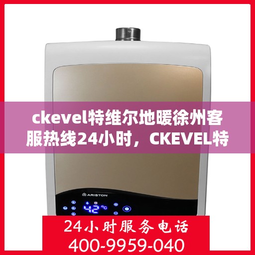 ckevel特维尔地暖徐州客服热线24小时，CKEVEL特维尔地暖徐州全天候客服热线，暖心服务不打烊