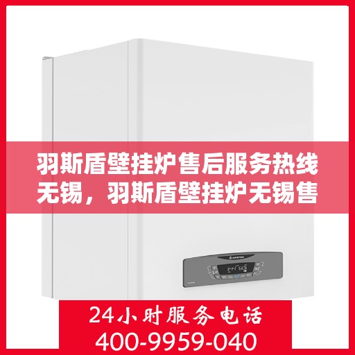 羽斯盾壁挂炉售后服务热线无锡，羽斯盾壁挂炉无锡售后服务热线及专业维修支持