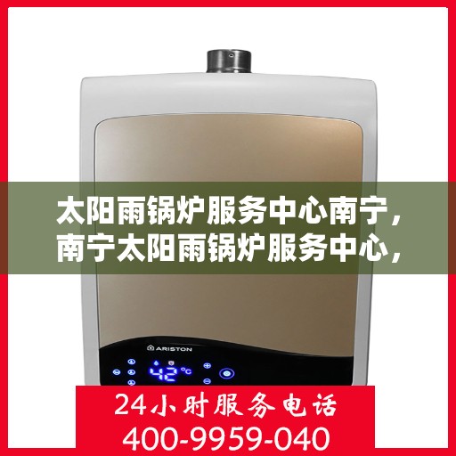 太阳雨锅炉服务中心南宁，南宁太阳雨锅炉服务中心，专业维护，高效服务