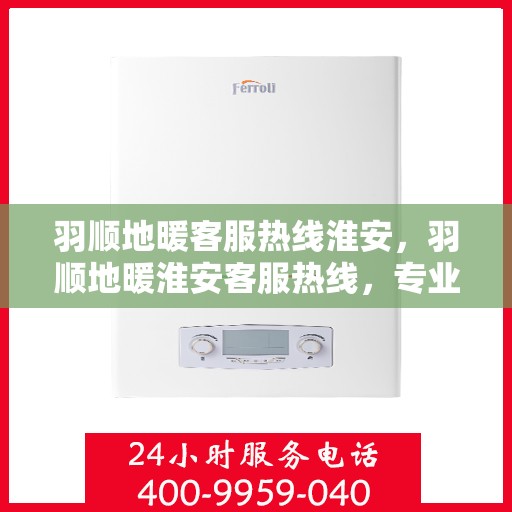 羽顺地暖客服热线淮安，羽顺地暖淮安客服热线，专业解答，温暖您的生活