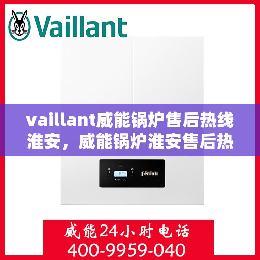 vaillant威能锅炉售后热线淮安，威能锅炉淮安售后热线，专业服务的起点