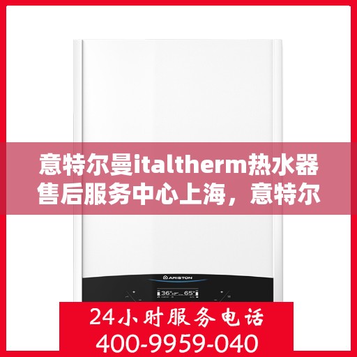 意特尔曼italtherm热水器售后服务中心上海，意特尔曼italtherm热水器上海售后服务中心，专业维修与贴心服务