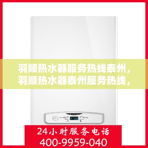 羽顺热水器服务热线泰州，羽顺热水器泰州服务热线，专业售后，温暖您的生活