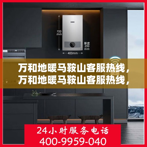 万和地暖马鞍山客服热线，万和地暖马鞍山客服热线，专业解答，温暖您的生活